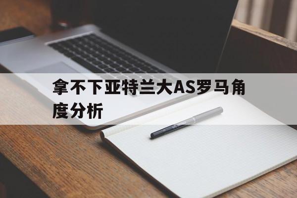 拿不下亚特兰大AS罗马角度分析的简单介绍